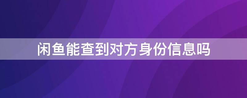 闲鱼能查到对方身份信息吗 闲鱼能查到对方身份信息吗