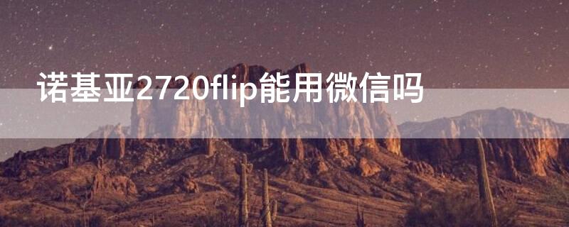 诺基亚2720flip能用微信吗 诺基亚2720可以用微信吗