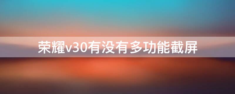 荣耀v30有没有多功能截屏（荣耀v30怎么截长图图操作）