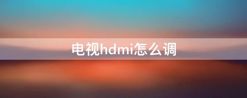 电视hdmi怎么调 电视hdmi怎么调到全屏模式