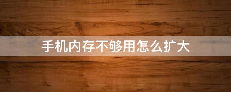 手机内存不够用怎么扩大 手机内存不够用怎么扩大内存