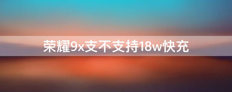 荣耀9x支不支持18w快充 荣耀9x支持18w快充吗