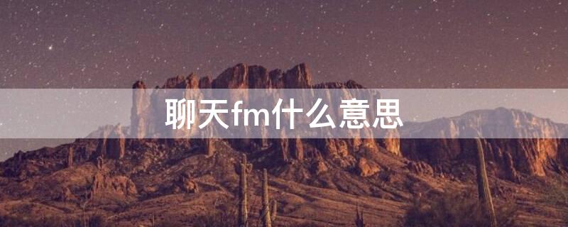 聊天fm什么意思（网络用语fm什么意思）