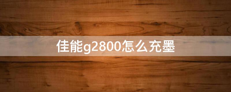 佳能g2800怎么充墨（佳能g2800充墨步骤）