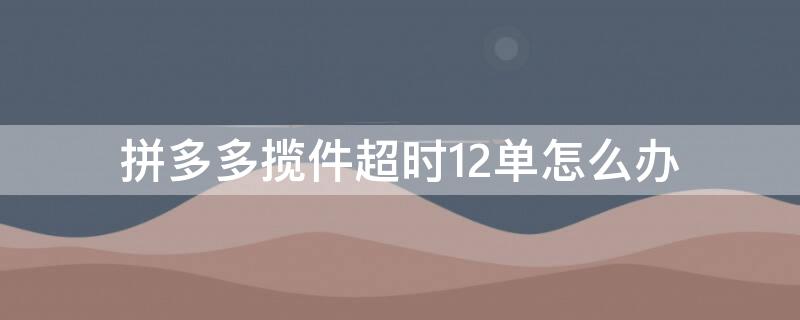 拼多多揽件超时12单怎么办（拼多多揽件超时补救可让客户申请退款吗）