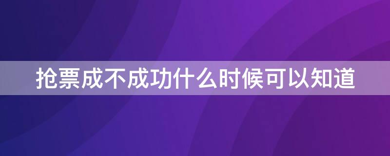 抢票成不成功什么时候可以知道 抢票成功与否多长时间知道