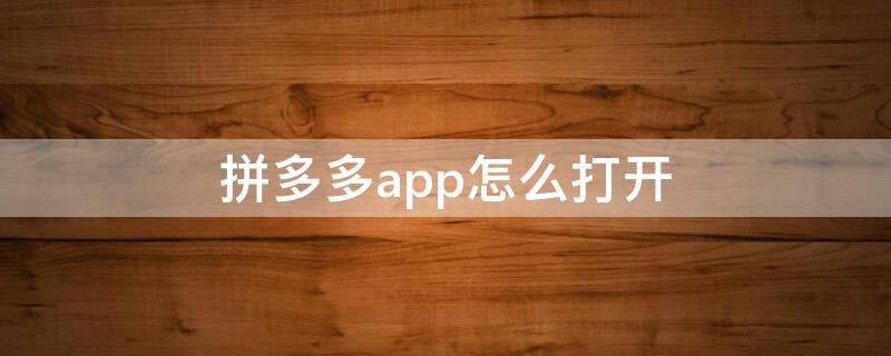 拼多多app怎么打开（拼多多APP怎么打开）