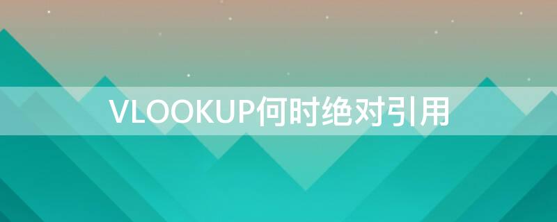 VLOOKUP何时绝对引用（vlookup啥时候用绝对引用）