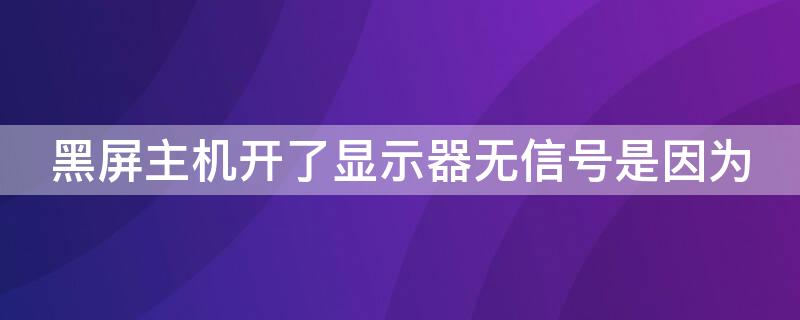 黑屏主机开了显示器无信号是因为（开机显示器黑屏无信号但电脑一直在运行）