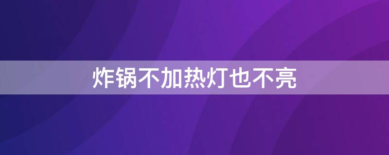 炸锅不加热灯也不亮（炸锅不加热灯也不亮怎么回事）