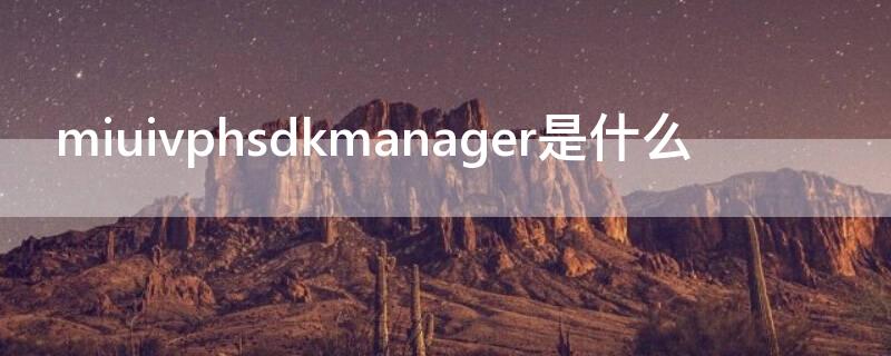 miuivphsdkmanager是什么 miuivpusdkmanager是什么