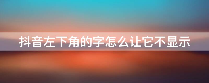 抖音左下角的字怎么让它不显示 抖音左下角的字怎么让它不显示出来