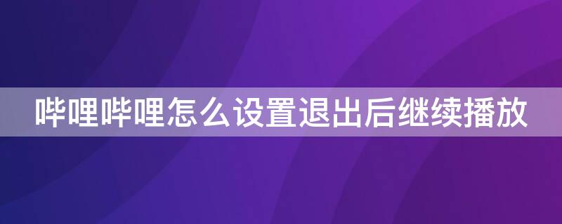 哔哩哔哩怎么设置退出后继续播放 哔哩哔哩怎么设置退出后继续播放声音