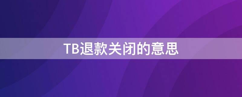 TB退款关闭的意思（退款关闭是不是退款成功）