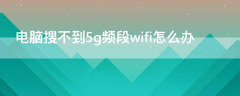 电脑搜不到5g频段wifi怎么办（怎样把4g网络变成5g网络）