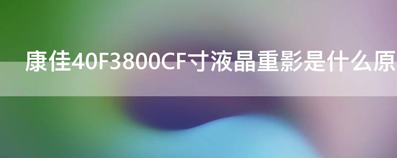 康佳40F3800CF寸液晶重影是什么原因（康佳led40f3800cf重影,声音正常）