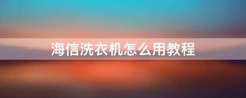 海信洗衣机怎么用教程（海信洗衣机怎么用教程视频播放）