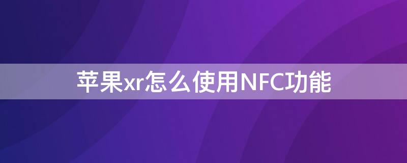 iPhonexr怎么使用NFC功能（iphonexr怎么弄nfc）