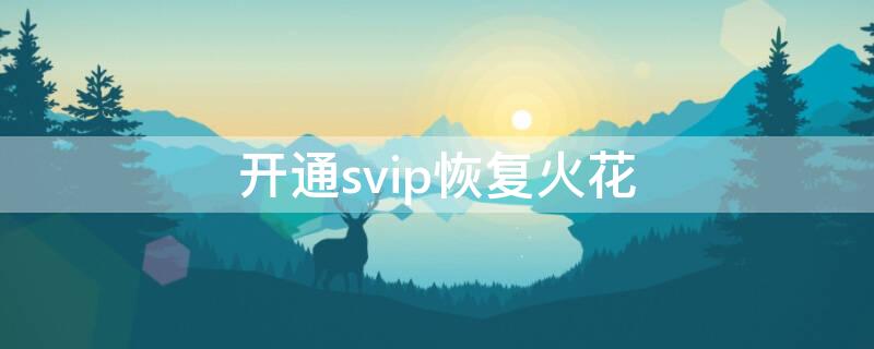 开通svip恢复火花 开通会员恢复火花最多几天