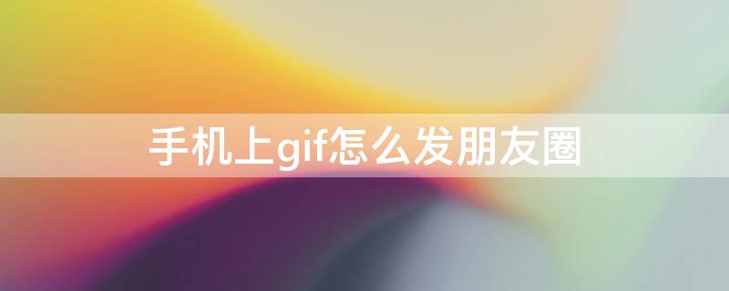 手机上gif怎么发朋友圈 怎么把手机里的gif动图发到朋友圈