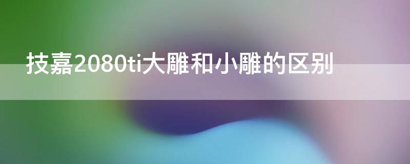 技嘉2080ti大雕和小雕的区别 技嘉rtx2080大雕和小雕的区别