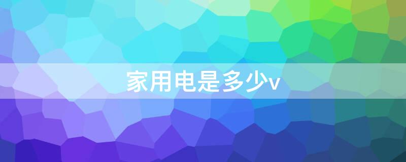 家用电是多少v（家用电是多少V,多少W）