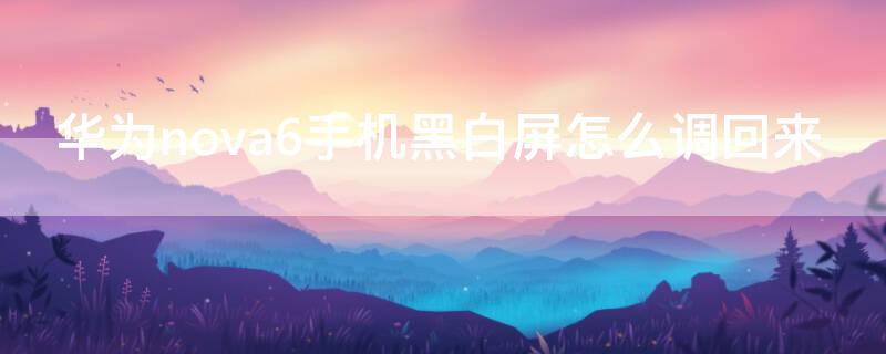 华为nova6手机黑白屏怎么调回来 华为nova6手机黑白屏怎么调回正常屏