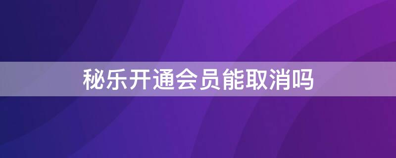 秘乐开通会员能取消吗 秘乐开通会员能取消吗