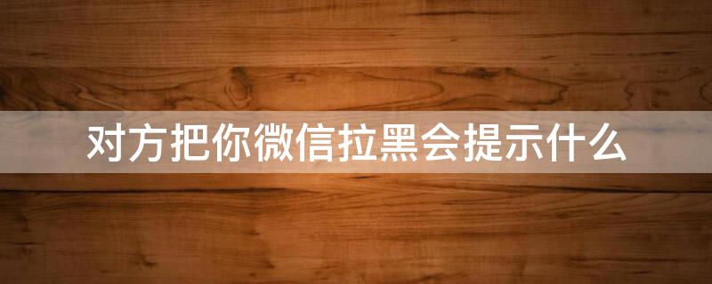 对方把你微信拉黑会提示什么 对方把我微信拉黑了是什么提示