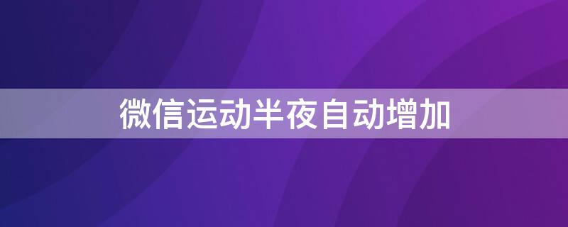 微信运动半夜自动增加 微信运动突然自己增加