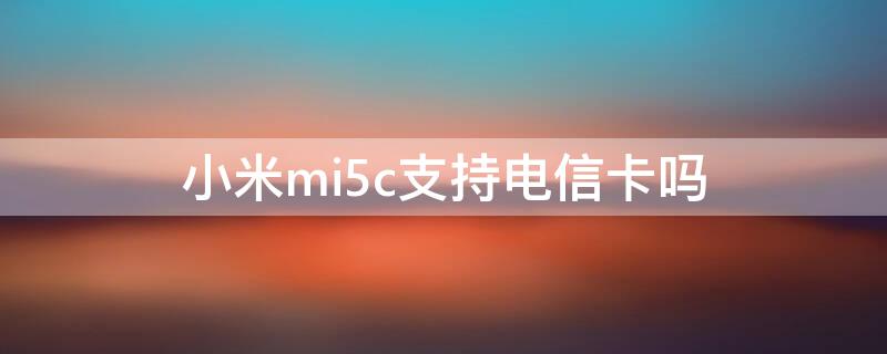 小米mi5c支持电信卡吗 小米5支持电信volte吗