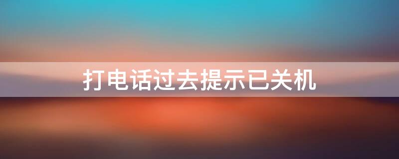 打电话过去提示已关机（打电话过去提示已关机什么情况）