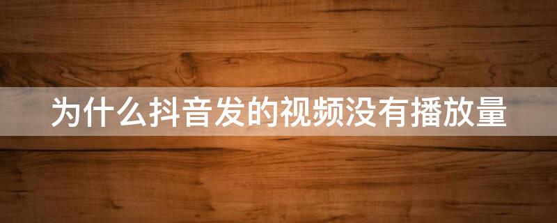 为什么抖音发的视频没有播放量 怎样提升抖音的浏览量