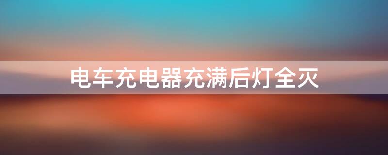 电车充电器充满后灯全灭 电车充电器充满后灯全灭正常吗