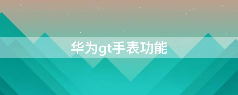 华为gt手表功能（华为gt手表功能介绍详细）