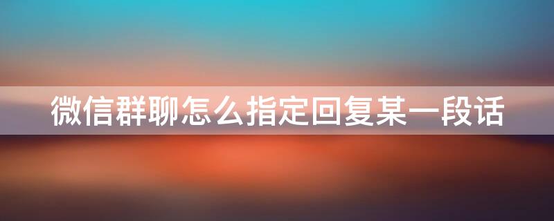 微信群聊怎么指定回复某一段话 微信群里怎么指定回复某句话