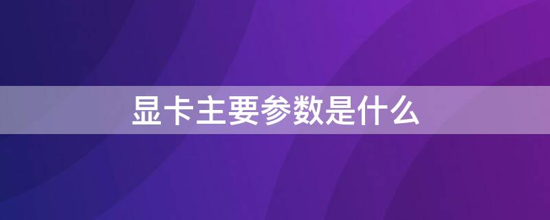 显卡主要参数是什么（显卡的主要技术参数）