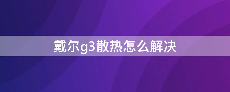 戴尔g3散热怎么解决（戴尔g3散热怎么解决问题）