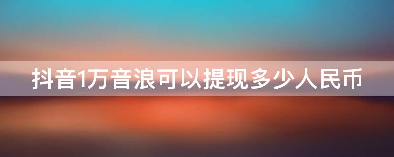 抖音1万音浪可以提现多少人民币（买一个50级抖音号多少钱）