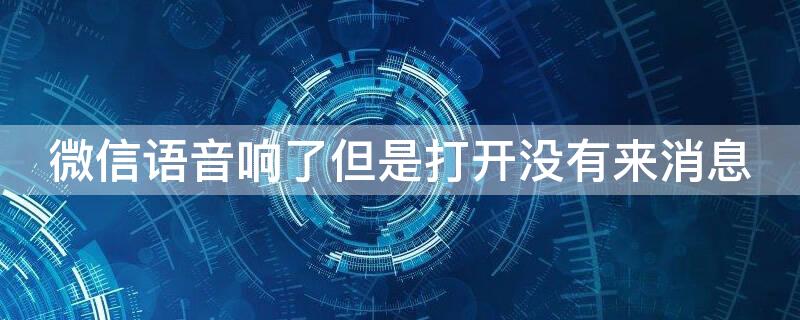 微信语音响了但是打开没有来消息 微信语音响了但是打开没有来消息提醒