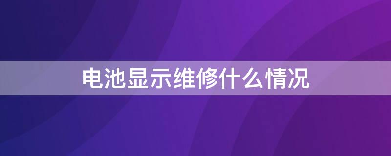 电池显示维修什么情况（电池显示维修什么情况下要换）