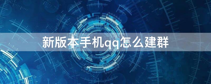 新版本手机qq怎么建群 手机qq如何建新群