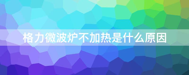 格力微波炉不加热是什么原因 格力微波炉不加热是什么原因怎样修理