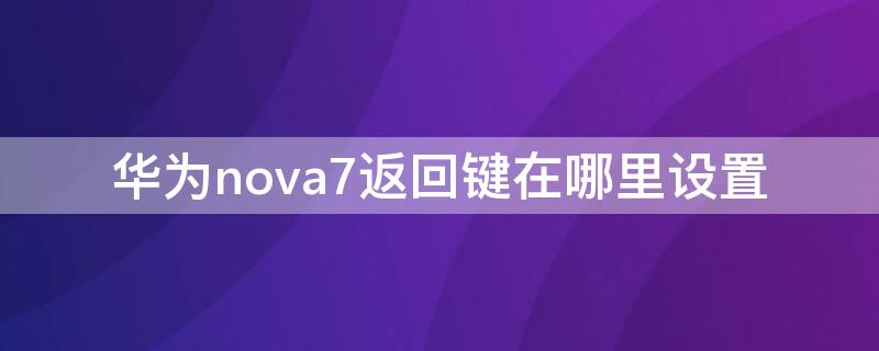 华为nova7返回键在哪里设置 华为nova7手机返回键怎么调出来