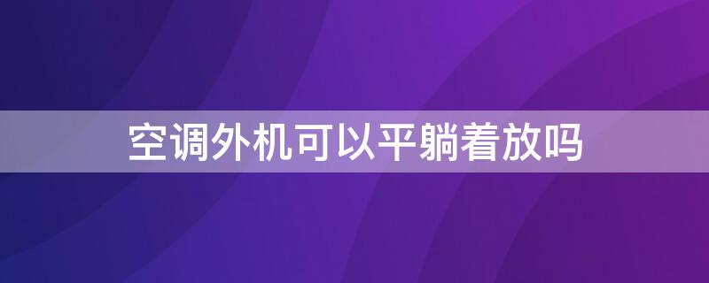 空调外机可以平躺着放吗（空调外机能否平躺）