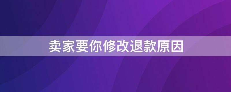 卖家要你修改退款原因 卖家要你修改退款原因怎么办