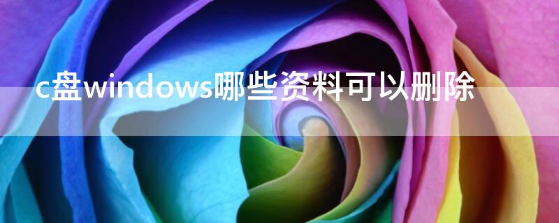 c盘windows哪些资料可以删除（c盘哪些文件可以删除win10）