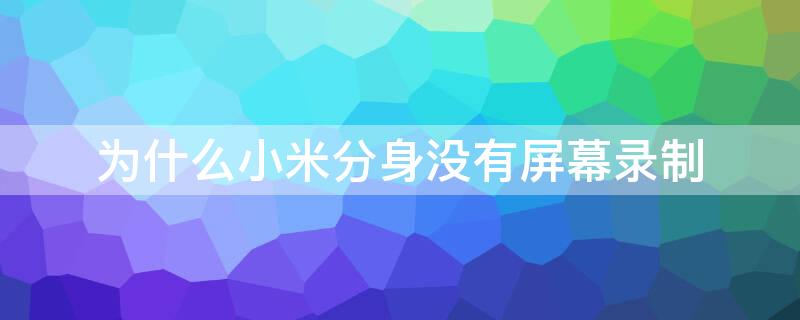 为什么小米分身没有屏幕录制 小米手机分身怎么没有录屏