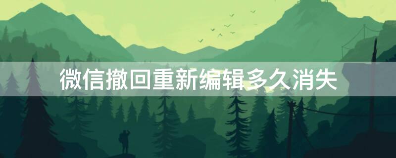 微信撤回重新编辑多久消失 微信撤回消息重新编辑对面能看见撤回吗