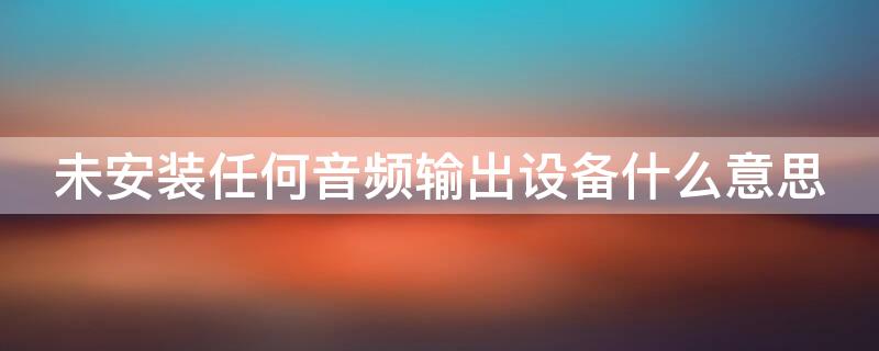 未安装任何音频输出设备什么意思（未安装任何音频输出设备什么意思 VMware）